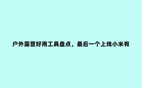 户外露营好用工具盘点，***后一个上线小米有品众筹