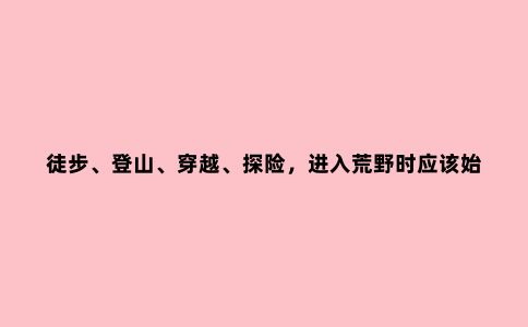 徒步、登山、穿越、探险，进入荒野时应该始终携带的14种生存工具