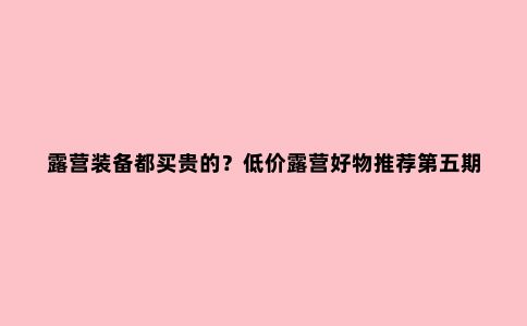 露营装备都买贵的？低价露营好物推荐第五期