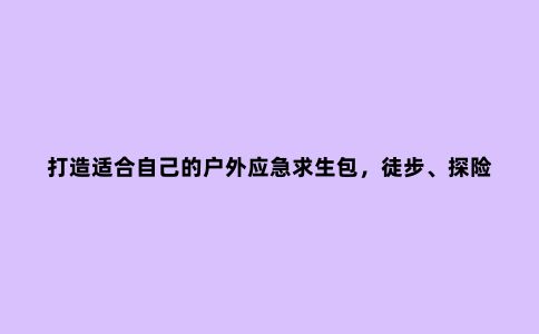 打造适合自己的户外应急求生包，徒步、探险的6样必备工具