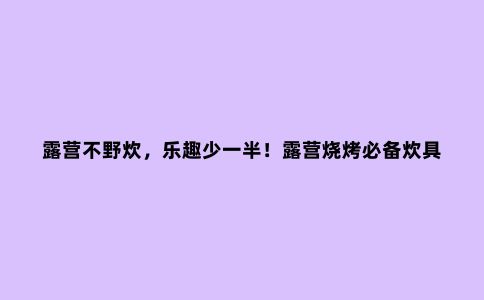 露营不野炊，乐趣少一半！露营烧烤必备炊具
