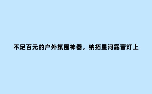 不足百元的户外氛围神器，纳拓星河露营灯上架小米有品众筹
