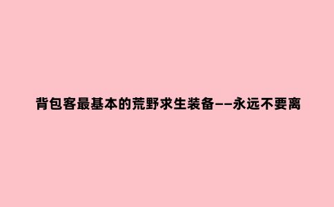 背包客***基本的荒野求生装备——***不要离开身体的5件工具