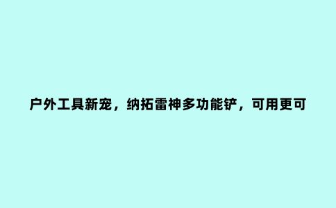 户外工具新宠，纳拓雷神多功能铲，可用更可靠