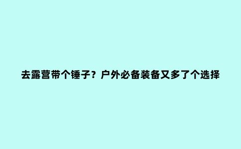 去露营带个锤子？户外必备装备又多了个选择
