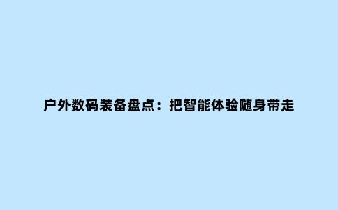 户外数码装备盘点：把智能体验随身带走
