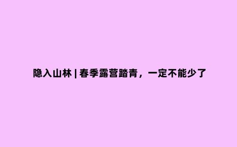 隐入山林 | 春季露营踏青，一定不能少了这几样山系神器