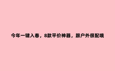 今年一键入春，8款平价神器，跟户外很配哦