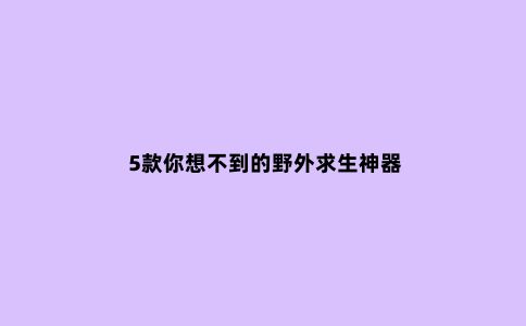 5款你想不到的野外求生神器