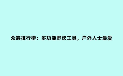 众筹排行榜：多功能野炊工具，户外人士***爱！