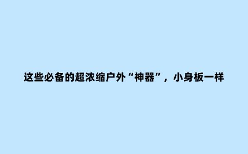这些必备的超浓缩户外“神器”，小身板一样有大能量
