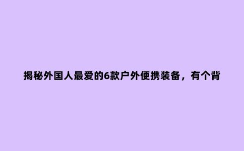 揭秘外国人***爱的6款户外便携装备，有个背包就能***房车