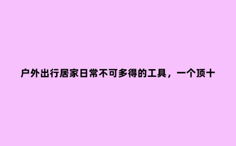 户外出行居家日常不可多得的工具，一个顶十个
