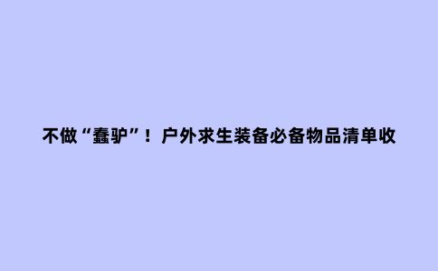 不做“蠢驴”！户外求生装备必备物品清单收好了！