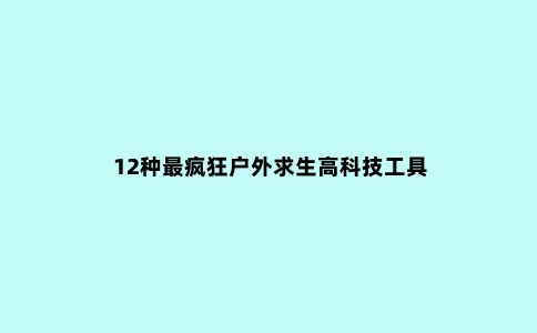 12种***疯狂户外求生高科技工具