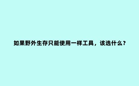如果野外生存只能使用一样工具，该选什么？科学真探社告诉你答案