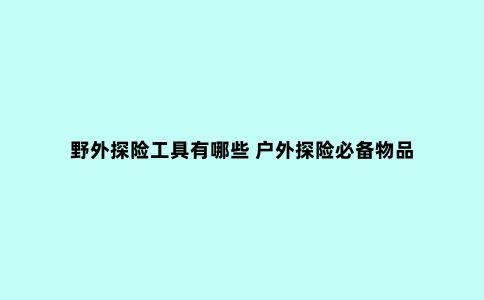 野外探险工具有哪些 户外探险必备物品