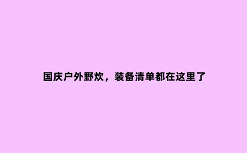 国庆户外野炊，装备清单都在这里了