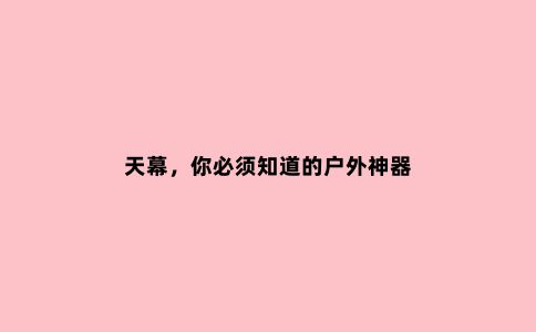 天幕，你必须知道的户外神器