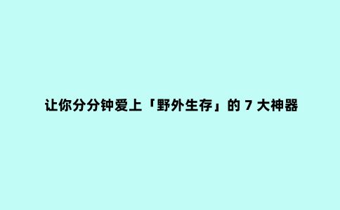 让你分分钟爱上「野外生存」的 7 大神器