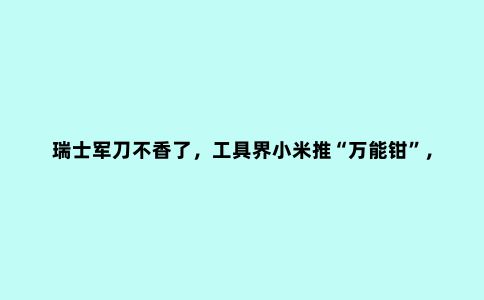 瑞士军刀不香了，工具界小米推“***钳”，能开青岛啤酒，干粗活