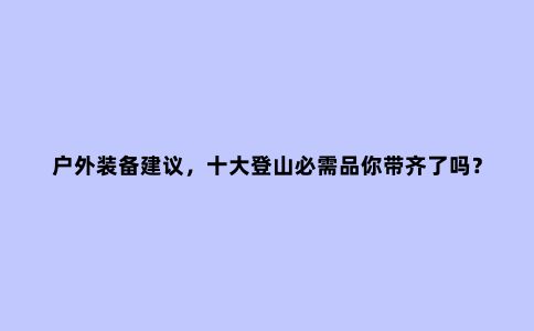 户外装备建议，十大登山必需品你带齐了吗？