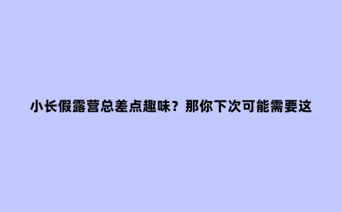 小长假露营总差点趣味？那你下次可能需要这10款产品