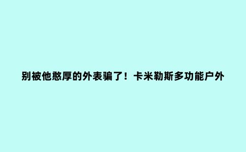 别被他憨厚的外表骗了！卡米勒斯多功能户外工具赏鉴