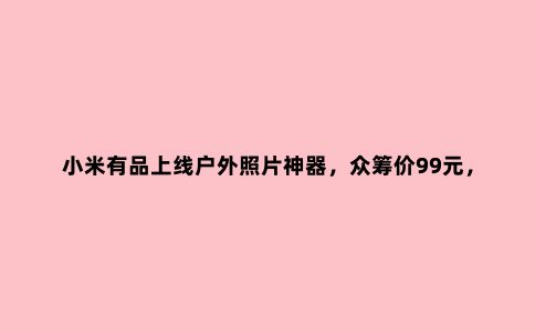 小米有品上线户外照片神器，众筹价99元，效果你想知道吗？