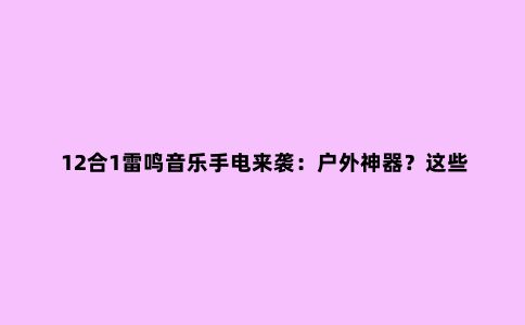 12合1雷鸣音乐手电来袭：户外神器？这些功能快被玩疯了