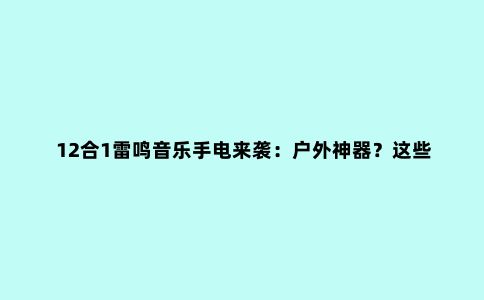 12合1雷鸣音乐手电来袭：户外神器？这些功能快被玩疯了