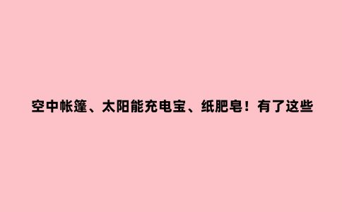 空中帐篷、太阳能充电宝、纸肥皂！有了这些神器，户外休闲也从容