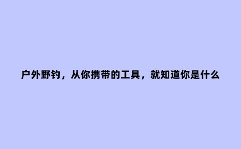户外野钓，从你携带的工具，就知道你是什么段位的钓友
