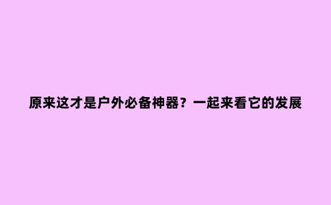 原来这才是户外必备神器？一起来看它的发展史