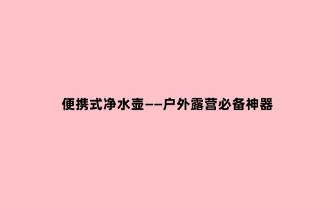 便携式净水壶——户外露营必备神器