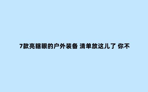 7款亮瞎眼的户外装备 清单放这儿了 你不试试？