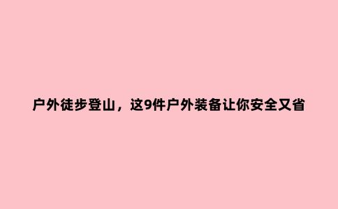 户外徒步登山，这9件户外装备让你安全又省力