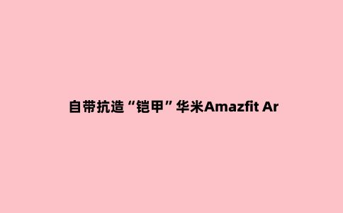 自带抗造“铠甲”华米Amazfit Ares评测：70种运动模式能玩90天的户外神器