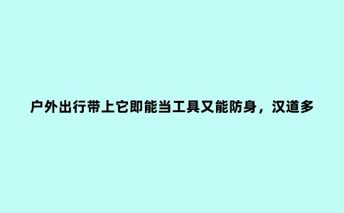 户外出行带上它即能当工具又能防身，汉道多功能工兵铲