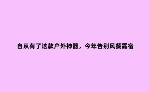自从有了这款户外神器，今年告别风餐露宿