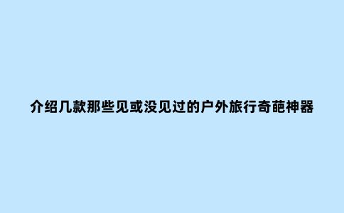 介绍几款那些见或没见过的户外旅行奇葩神器