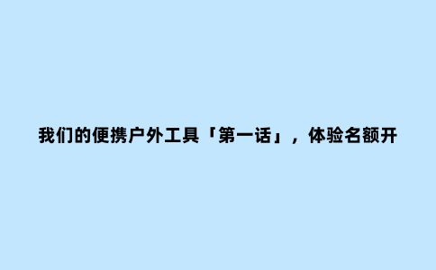 我们的便携户外工具「***话」，体验名额开放