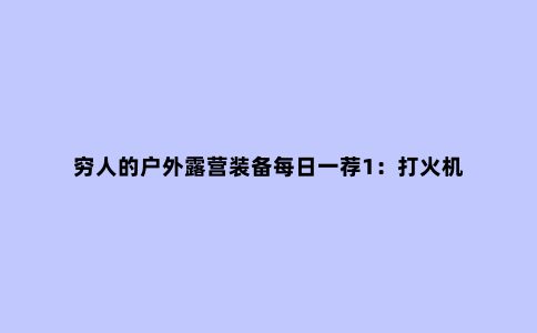 穷人的户外露营装备每日一荐1：打火机