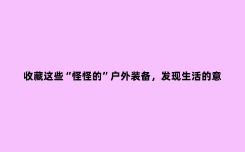 收藏这些“怪怪的”户外装备，发现生活的意趣