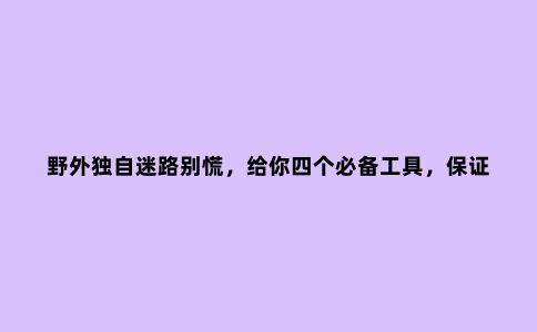 野外独自迷路别慌，给你四个必备工具，保证你的人生安全