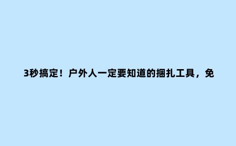 3秒搞定！户外人一定要知道的捆扎工具，免打结就是任性