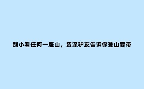 别小看任何一座山，***驴友告诉你登山要带哪些保命工具