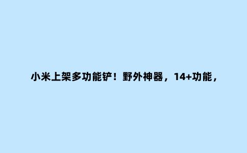 小米上架多功能铲！野外神器，14+功能，仅139元！网友：野外必备