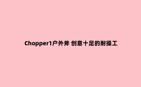 Chopper1户外斧 创意十足的耐操工具