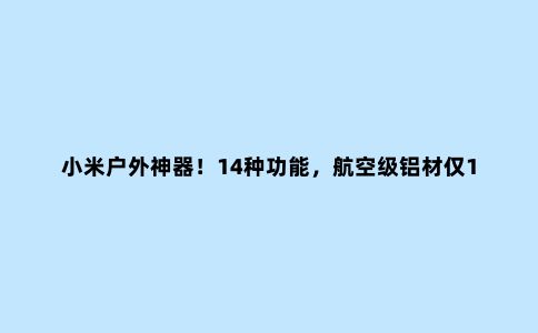 小米户外神器！14种功能，航空级铝材仅139元，网友：洛阳铲？
